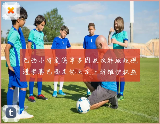巴西小将爱德华多因抗议种族歧视遭禁赛巴西足协决定上诉维护权益