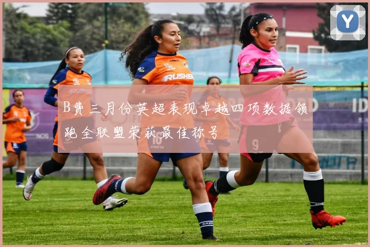 B费三月份英超表现卓越四项数据领跑全联盟荣获最佳称号