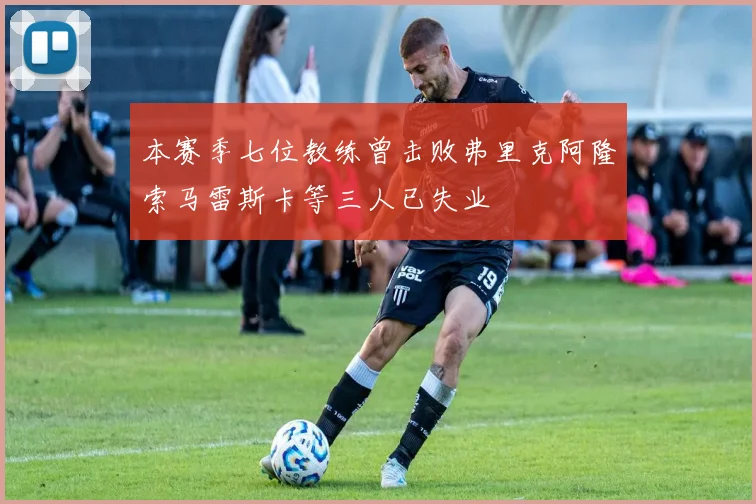本赛季七位教练曾击败弗里克阿隆索马雷斯卡等三人已失业