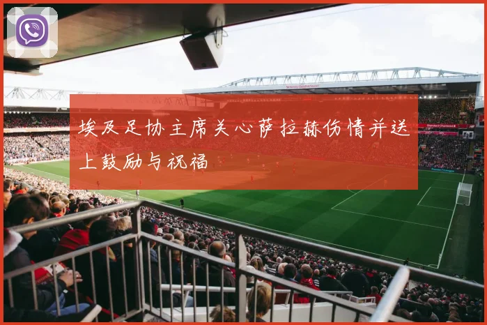 埃及足协主席关心萨拉赫伤情并送上鼓励与祝福