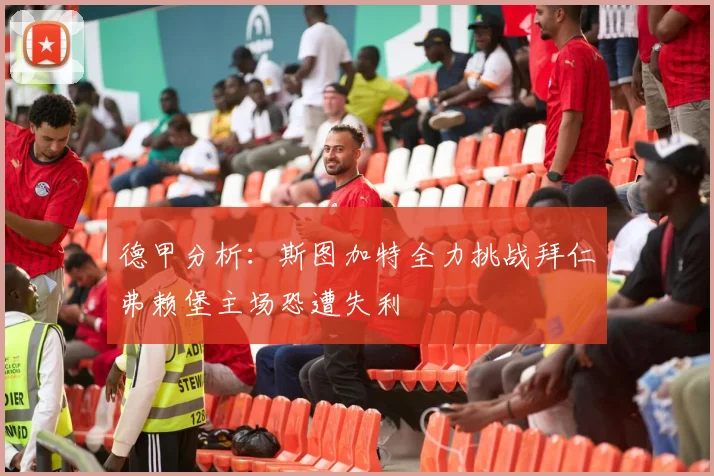 德甲分析：斯图加特全力挑战拜仁弗赖堡主场恐遭失利