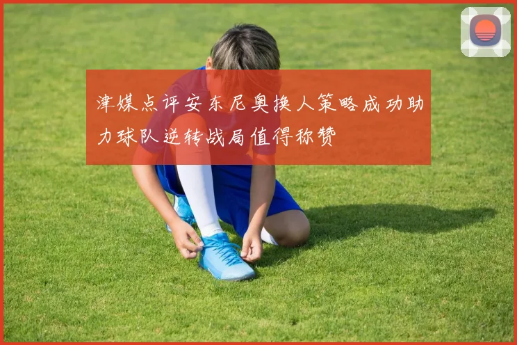 津媒点评安东尼奥换人策略成功助力球队逆转战局值得称赞
