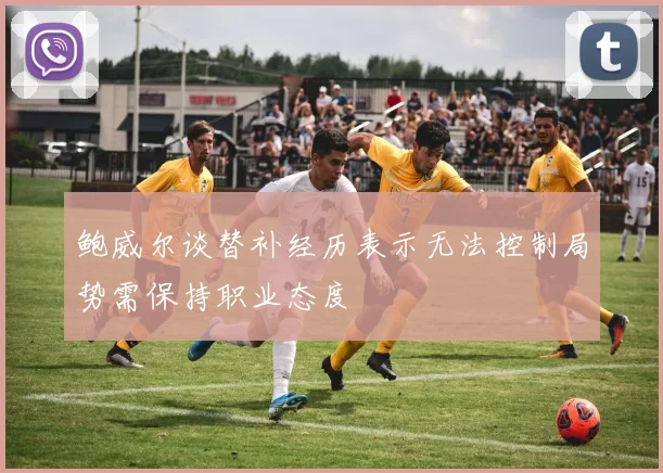 鲍威尔谈替补经历表示无法控制局势需保持职业态度