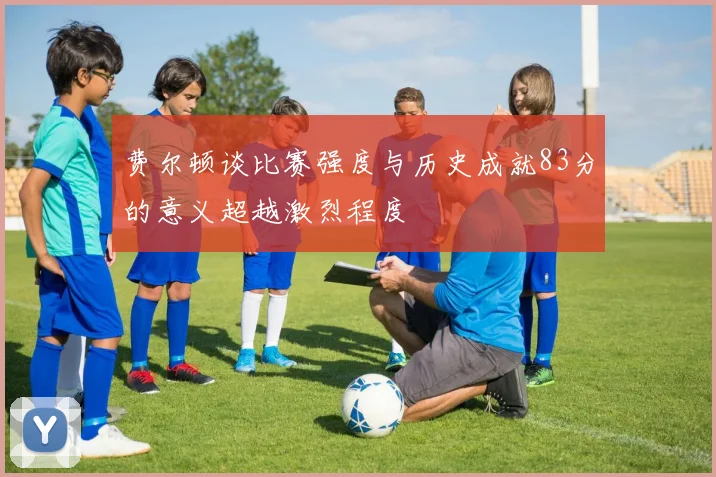 费尔顿谈比赛强度与历史成就83分的意义超越激烈程度