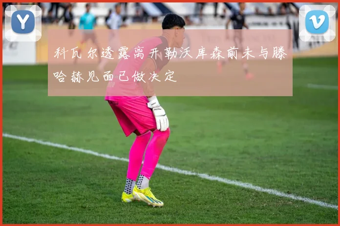 科瓦尔透露离开勒沃库森前未与滕哈赫见面已做决定