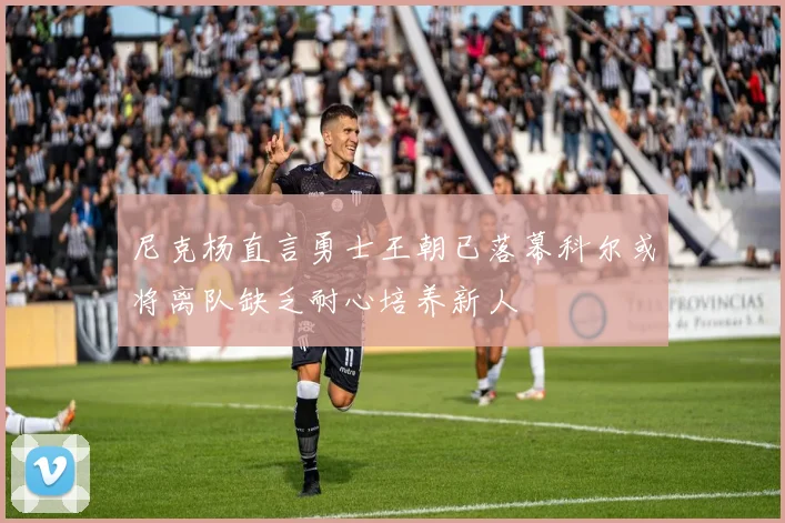 尼克杨直言勇士王朝已落幕科尔或将离队缺乏耐心培养新人