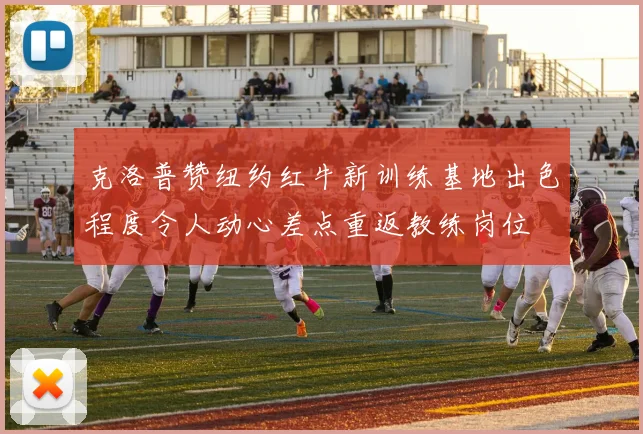 克洛普赞纽约红牛新训练基地出色程度令人动心差点重返教练岗位
