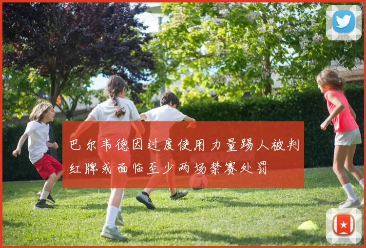 巴尔韦德因过度使用力量踢人被判红牌或面临至少两场禁赛处罚