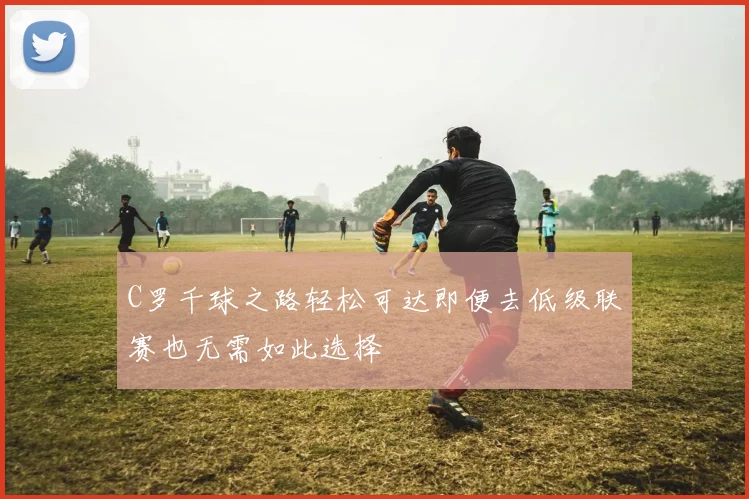 C罗千球之路轻松可达即便去低级联赛也无需如此选择