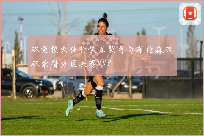 双重损失独行侠东契奇与布伦森双双荣膺分区决赛MVP