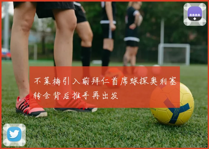 不莱梅引入前拜仁首席球探奥利塞转会背后推手再出发
