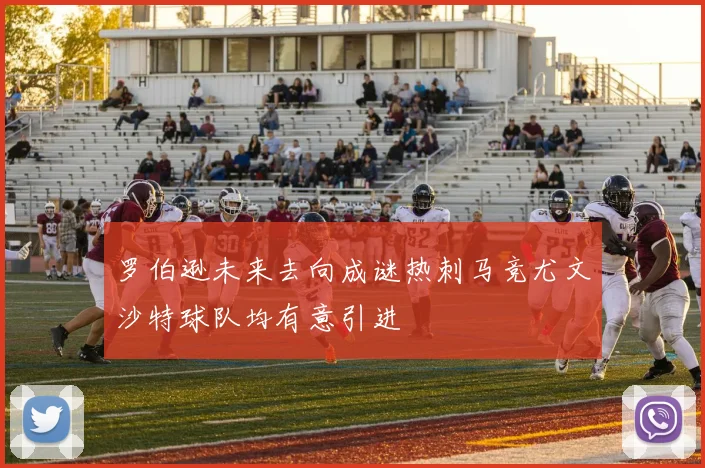 罗伯逊未来去向成谜热刺马竞尤文沙特球队均有意引进