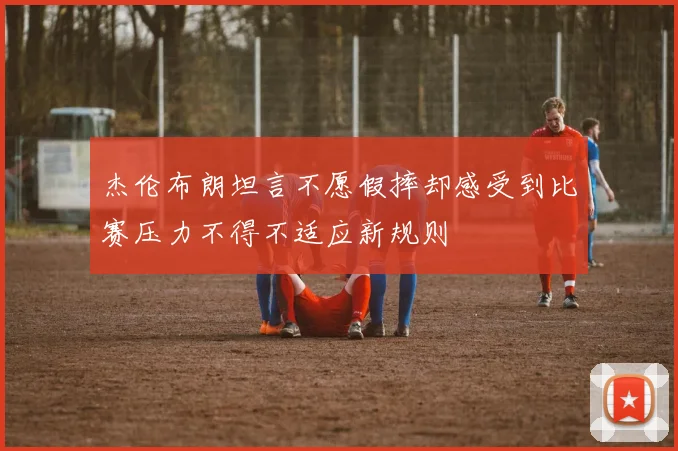杰伦布朗坦言不愿假摔却感受到比赛压力不得不适应新规则