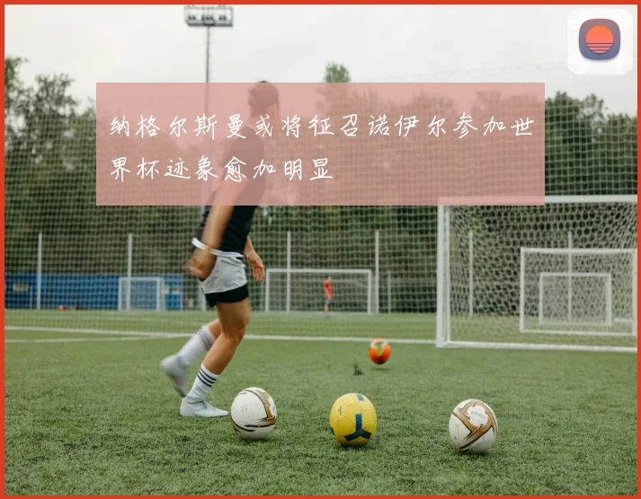 纳格尔斯曼或将征召诺伊尔参加世界杯迹象愈加明显