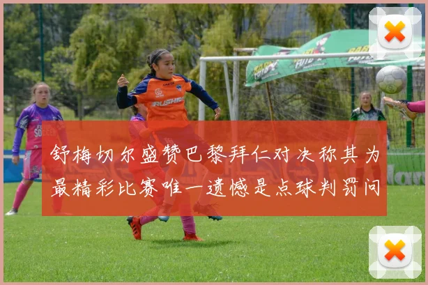 舒梅切尔盛赞巴黎拜仁对决称其为最精彩比赛唯一遗憾是点球判罚问题