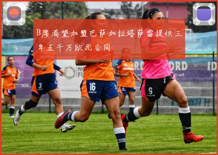 B席渴望加盟巴萨加拉塔萨雷提供三年五千万欧元合同